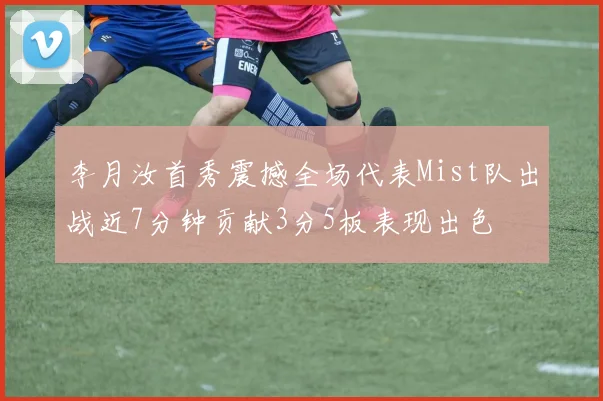 李月汝首秀震撼全场代表Mist队出战近7分钟贡献3分5板表现出色