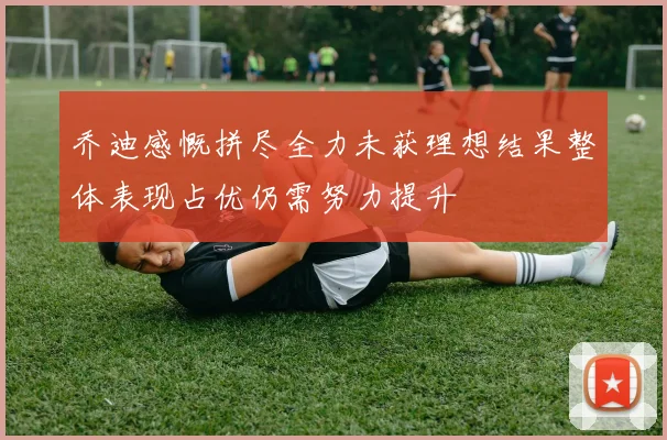 乔迪感慨拼尽全力未获理想结果整体表现占优仍需努力提升