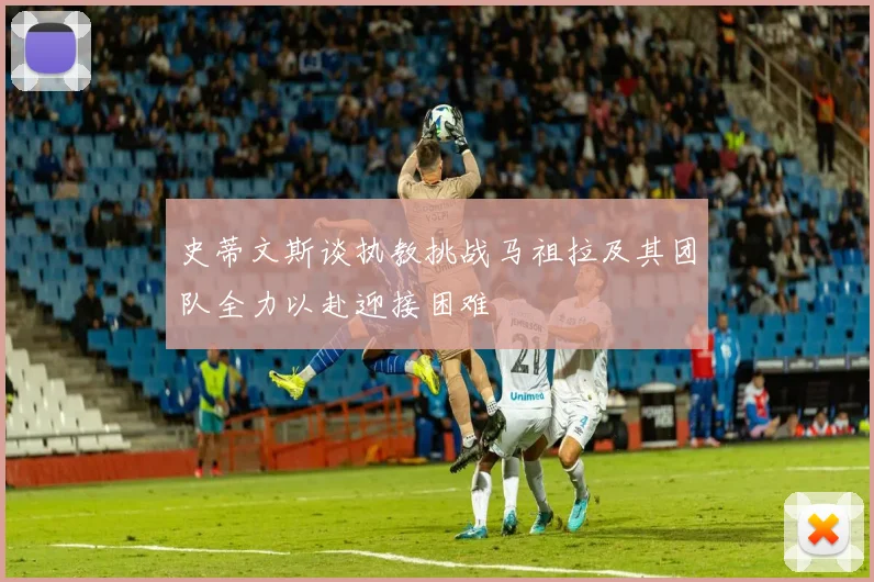史蒂文斯谈执教挑战马祖拉及其团队全力以赴迎接困难