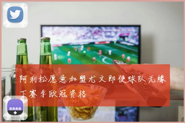 阿利松愿意加盟尤文即使球队无缘下赛季欧冠资格
