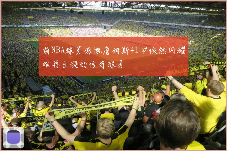 前NBA球员感慨詹姆斯41岁依然闪耀难再出现的传奇球员