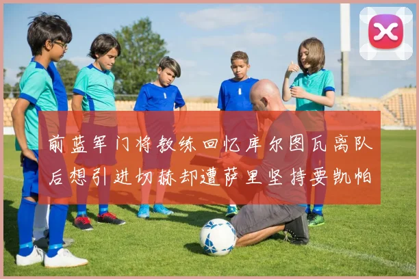 前蓝军门将教练回忆库尔图瓦离队后想引进切赫却遭萨里坚持要凯帕