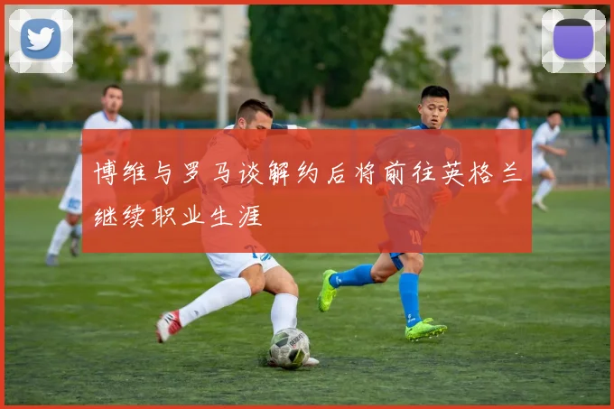 博维与罗马谈解约后将前往英格兰继续职业生涯