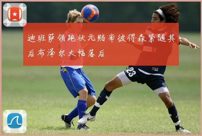 迪班萨领跑状元赔率彼得森紧随其后布泽尔大幅落后