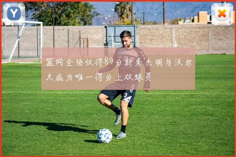 篮网全场仅得89分新秀杰明与沃尔夫成为唯一得分上双球员