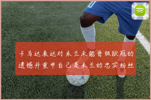 卡马达表达对米兰未能晋级欧冠的遗憾并重申自己是米兰的忠实粉丝