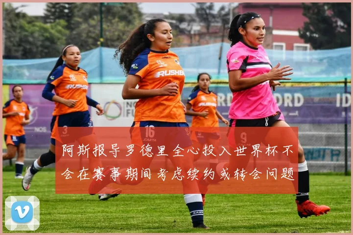 阿斯报导罗德里全心投入世界杯不会在赛事期间考虑续约或转会问题