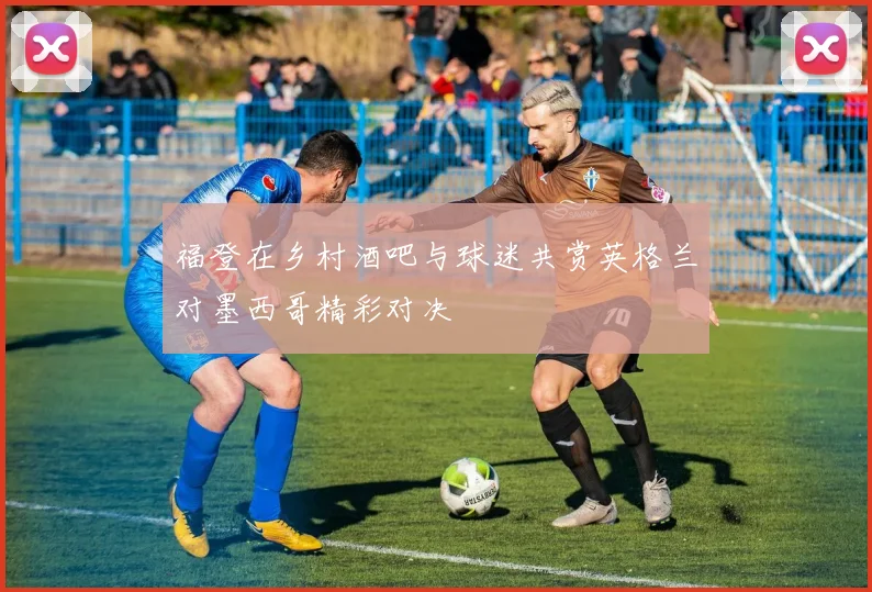 福登在乡村酒吧与球迷共赏英格兰对墨西哥精彩对决