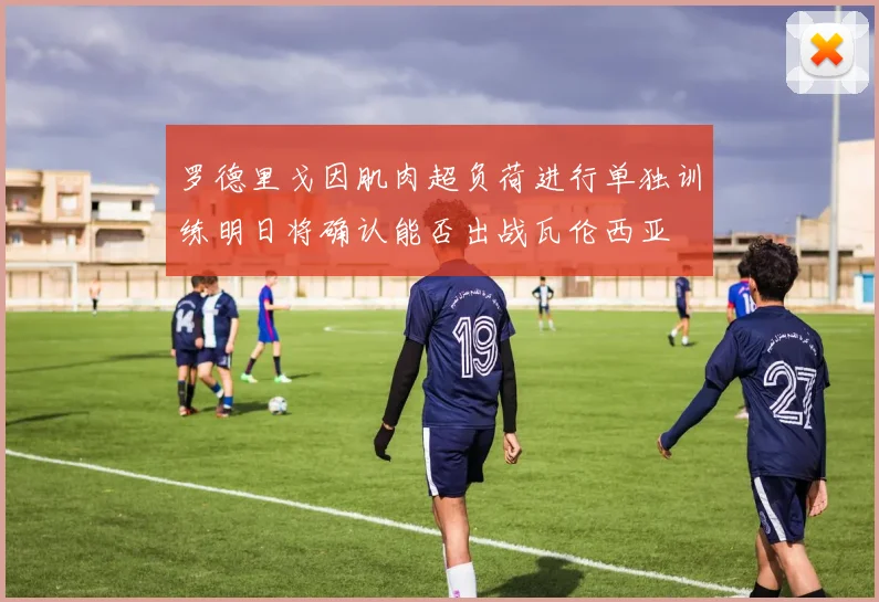 罗德里戈因肌肉超负荷进行单独训练明日将确认能否出战瓦伦西亚