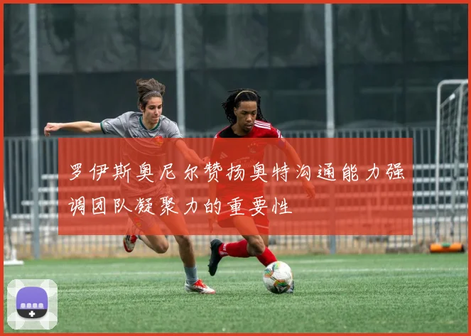 罗伊斯奥尼尔赞扬奥特沟通能力强调团队凝聚力的重要性