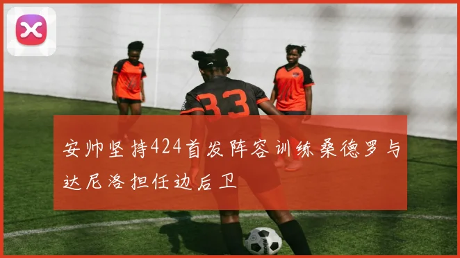 安帅坚持424首发阵容训练桑德罗与达尼洛担任边后卫