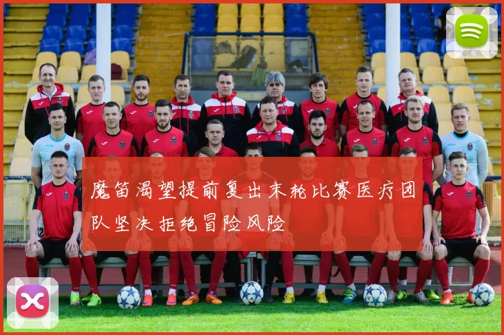 魔笛渴望提前复出末轮比赛医疗团队坚决拒绝冒险风险