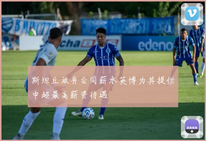 斯坦丘放弃合同薪水英博为其提供中超最高薪资待遇
