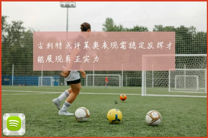古利特点评莱奥表现需稳定发挥才能展现真正实力