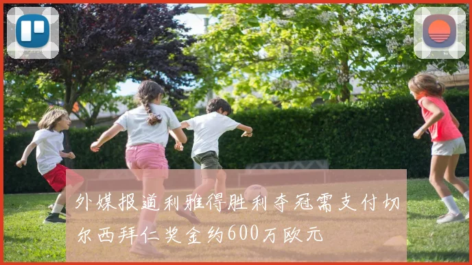 外媒报道利雅得胜利夺冠需支付切尔西拜仁奖金约600万欧元