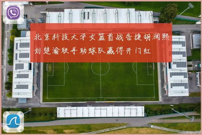 北京科技大学女篮首战告捷胡润熙刘楚渝联手助球队赢得开门红