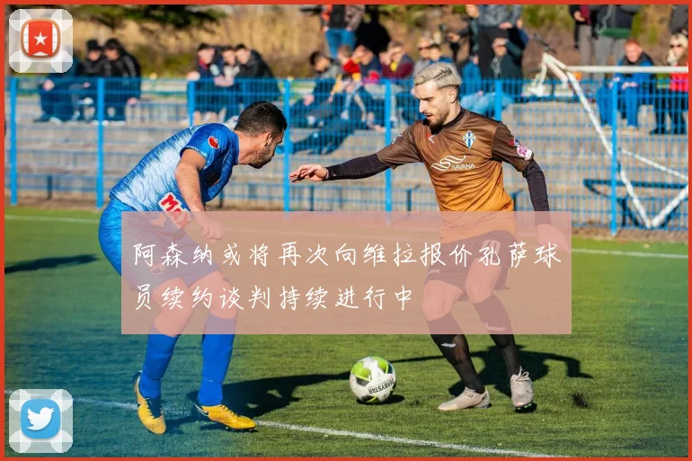 阿森纳或将再次向维拉报价孔萨球员续约谈判持续进行中