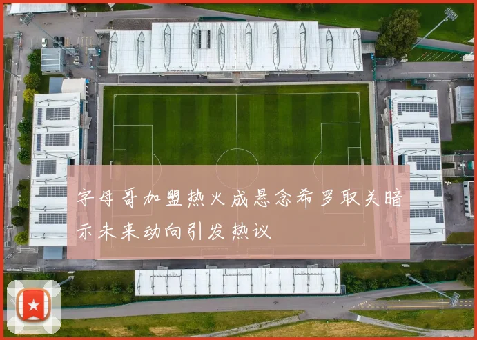 字母哥加盟热火成悬念希罗取关暗示未来动向引发热议