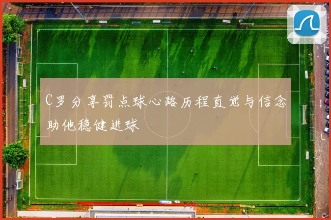 C罗分享罚点球心路历程直觉与信念助他稳健进球