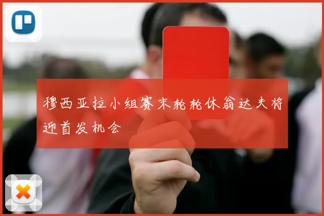 穆西亚拉小组赛末轮轮休翁达夫将迎首发机会
